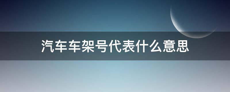 汽车车架号代表什么意思 汽车车架号分别代表什么意思