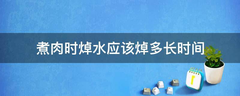 煮肉时焯水应该焯多长时间 煮肉时焯水应该焯多长时间能熟