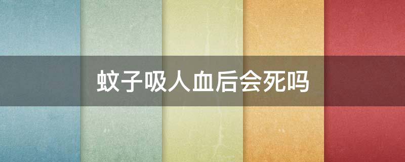 蚊子吸人血后会死吗 蚊子吸人血后会死吗视频