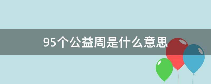 95个公益周是什么意思（95公益周是什么时候）