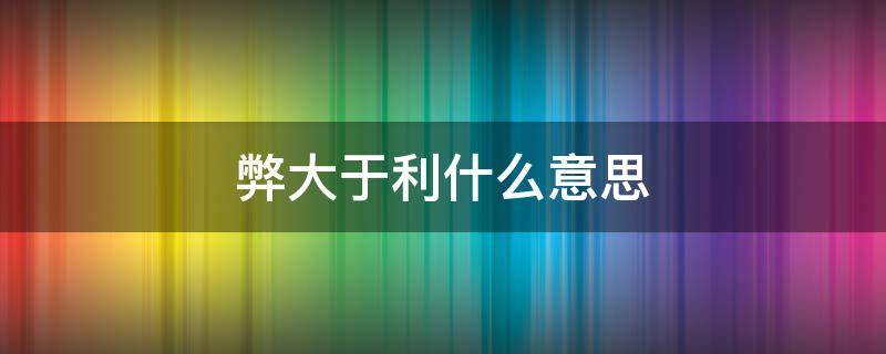 弊大于利什么意思 弊大于利是啥意思