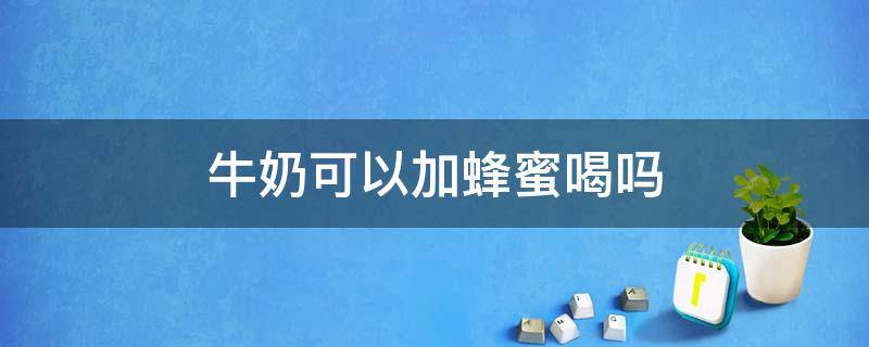 牛奶可以加蜂蜜喝吗 牛奶和蜂蜜能不能混在一起喝