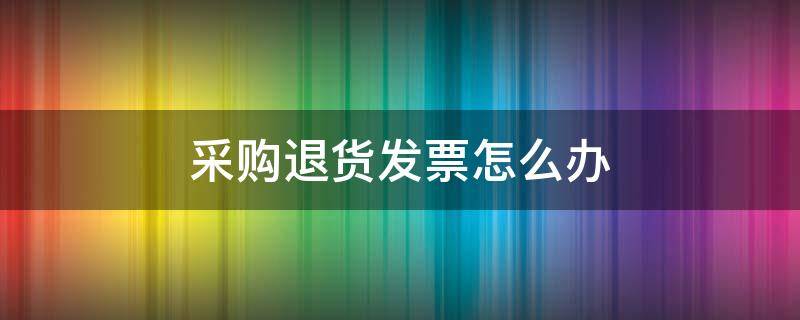 采购退货发票怎么办 采购退货发票怎么办理