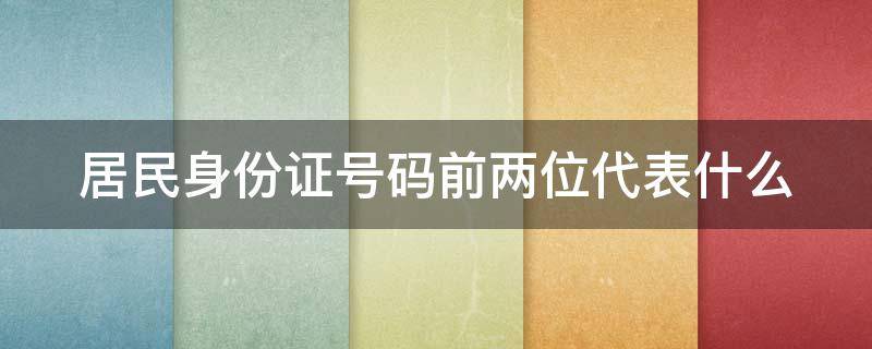 居民身份证号码前两位代表什么 居民身份证号码前两位代表什么含义