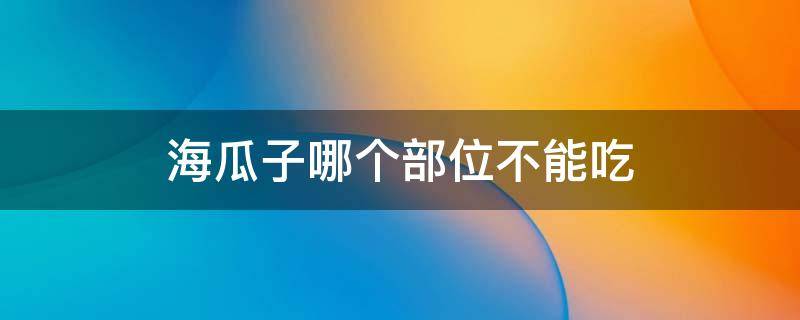 海瓜子哪个部位不能吃 海瓜子哪个部位不能吃的