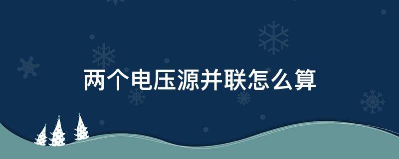 两个电压源并联怎么算（两个电压源并联怎么算等效电压）