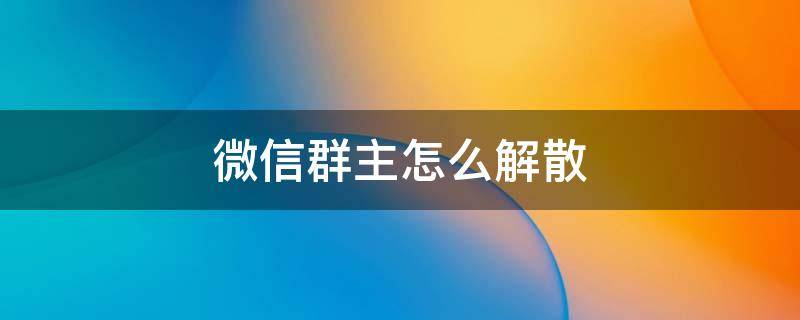 微信群主怎么解散（微信群主怎么解散群后不让群成员看到原来的消息）