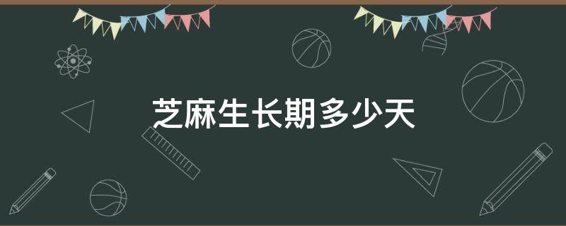 芝麻生长期多少天 早熟芝麻生长期多少天