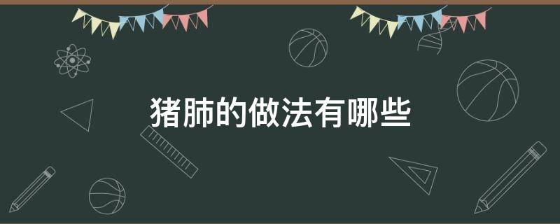 猪肺的做法有哪些 猪肺的做法有哪些图片