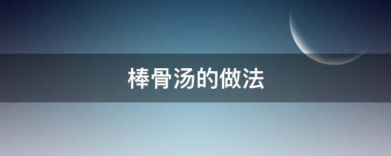 棒骨汤的做法 棒骨汤的做法大全