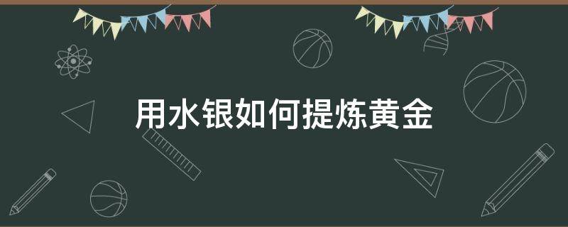 用水银如何提炼黄金（用水银如何提炼黄金呢）