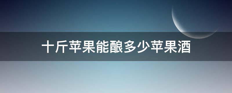 十斤苹果能酿多少苹果酒（十斤苹果能酿多少苹果酒水）