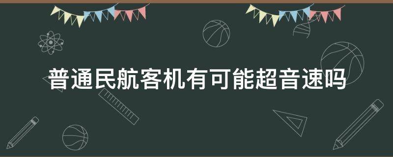 普通民航客机有可能超音速吗 普通民航客机有可能超音速吗知乎