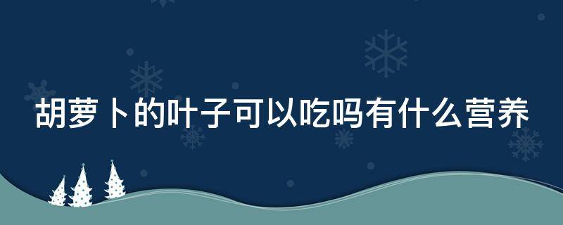 胡萝卜的叶子可以吃吗有什么营养（胡萝卜的叶子可以吃吗有什么营养价值）