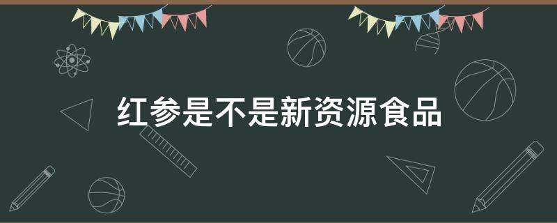 红参是不是新资源食品 红参是食用农产品吗