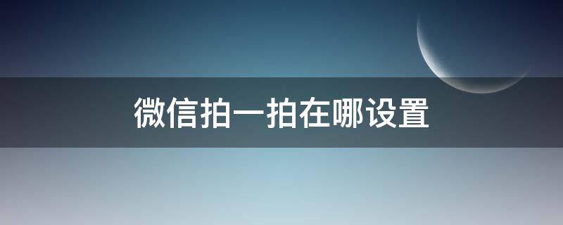 微信拍一拍在哪设置 微信拍一拍在哪设置有趣的文案