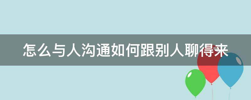 怎么与人沟通如何跟别人聊得来（如何和别人沟通聊天）