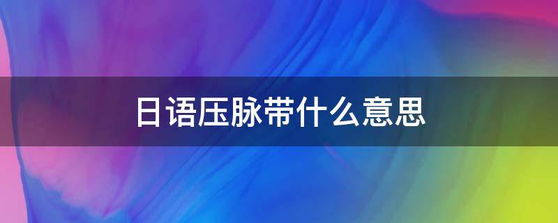 日语压脉带什么意思 日语压脉带下一句是什么