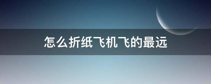 怎么折纸飞机飞的最远 怎么折纸飞机飞的最远最久时间三小时