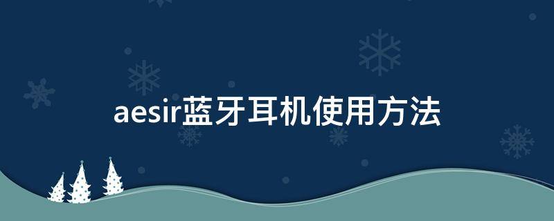 aesir蓝牙耳机使用方法（aesir无线蓝牙耳机使用手册）