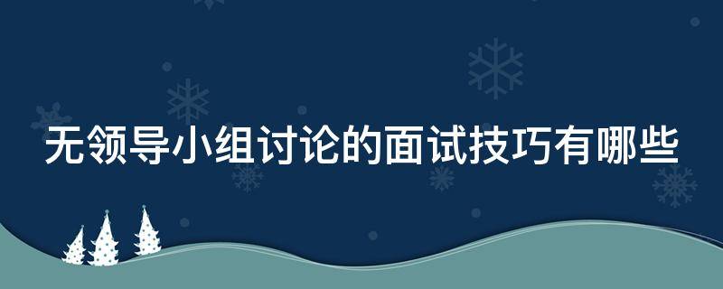 无领导小组讨论的面试技巧有哪些 无领导小组讨论的面试技巧有哪些呢