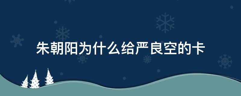 朱朝阳为什么给严良空的卡 朱朝阳为什么要给空卡