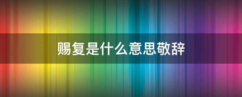 赐复是什么意思敬辞 赐复是什么意思敬辞类似的词语