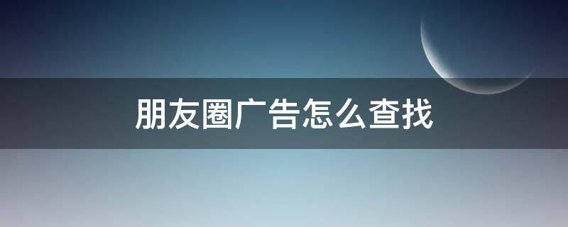 朋友圈广告怎么查找 朋友圈广告怎么查找到