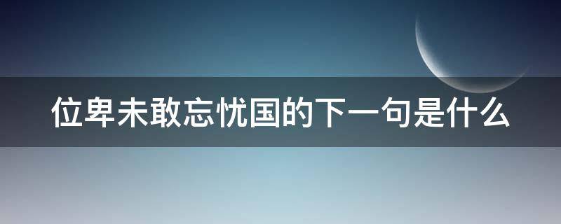 位卑未敢忘忧国的下一句是什么（位卑未敢忘忧国下一句是什么拼音）