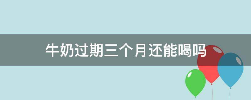 牛奶过期三个月还能喝吗 牛奶过期三个月还能喝吗?