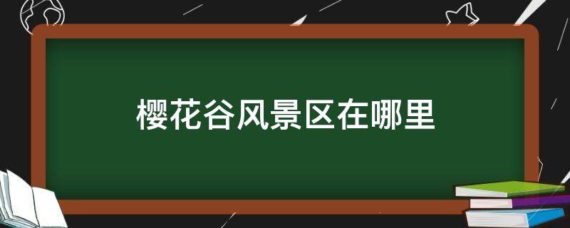 樱花谷风景区在哪里（樱花谷风景区在哪里杭州）