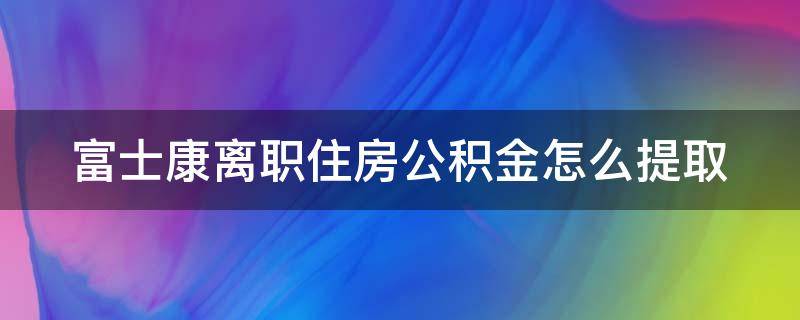 富士康离职住房公积金怎么提取（富士康离职住房公积金怎么提取不了）