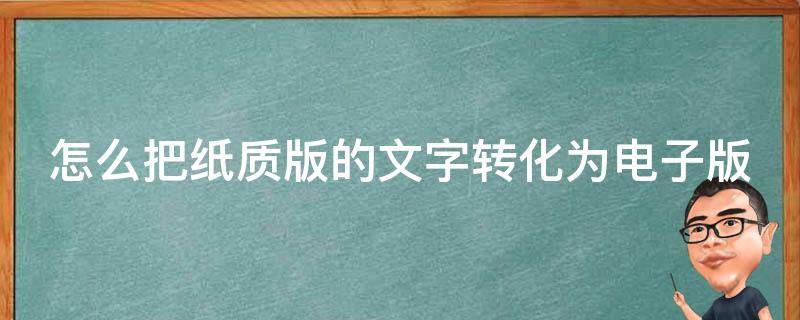 怎么把纸质版的文字转化为电子版（怎么把纸质版的文字转化为电子版文件）