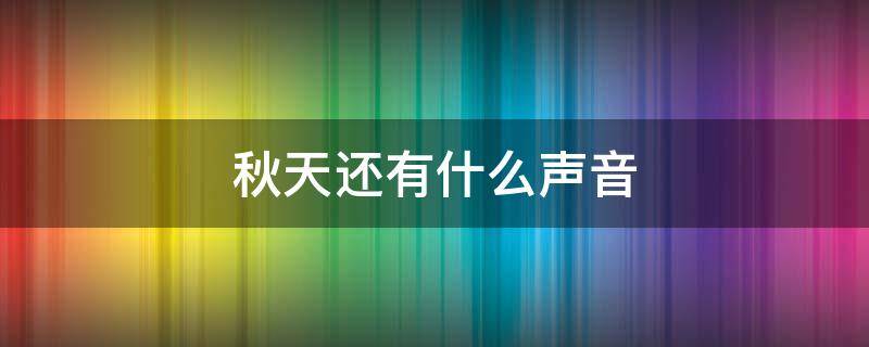 秋天还有什么声音 秋天还有什么声音写一段秋天的声音