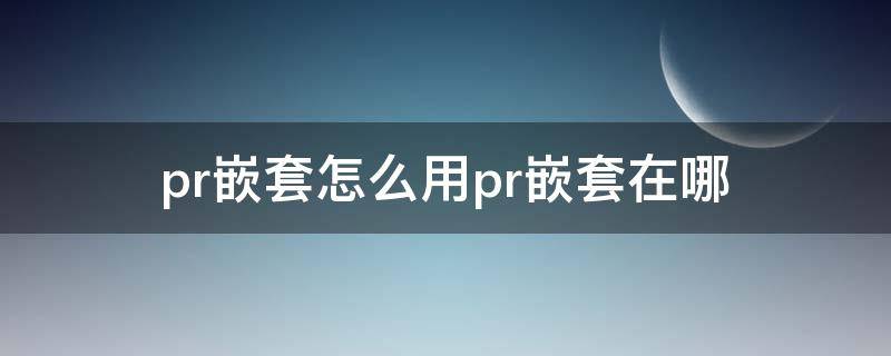 pr嵌套怎么用pr嵌套在哪（pr嵌套在哪里）