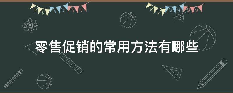 零售促销的常用方法有哪些（零售促销的常用方法有哪些呢）