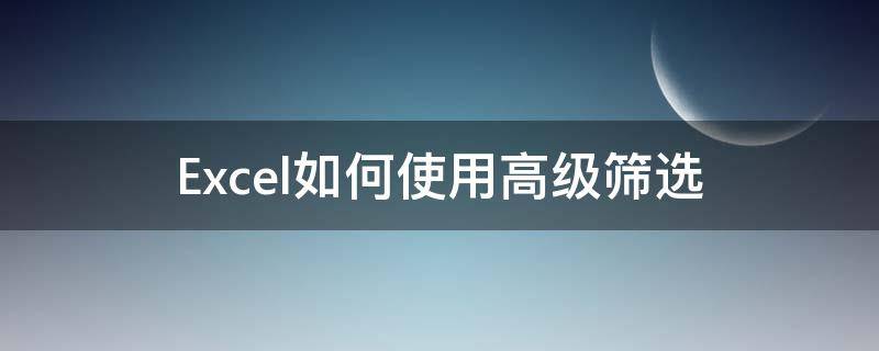 Excel如何使用高级筛选（excel如何使用高级筛选函数）