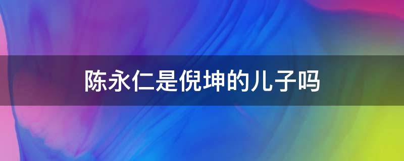 陈永仁是倪坤的儿子吗（倪永孝 陈永仁）