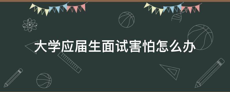 大学应届生面试害怕怎么办（面试应届大学生问些什么问题呢）