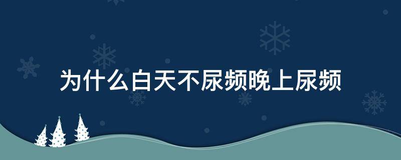 为什么白天不尿频晚上尿频（为什么白天不尿频晚上尿频女性）