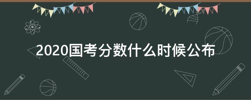 2020国考分数什么时候公布（2020国考分数什么时候公布出来）