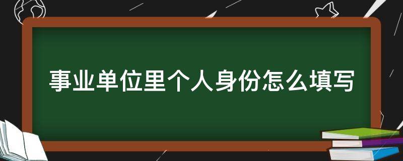 事业单位里个人身份怎么填写 事业编的个人身份怎么填