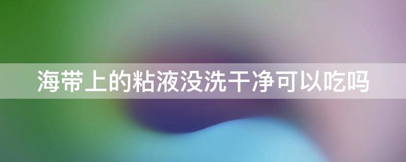 海带上的粘液没洗干净可以吃吗 海带上面有粘液一摸就掉可以吃吗