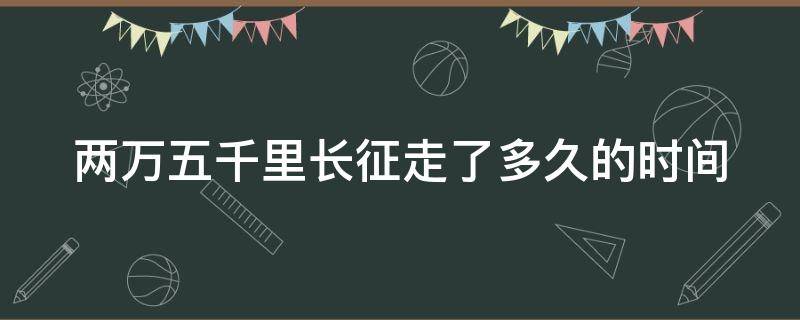 两万五千里长征走了多久的时间（两万五千里长征走了多长时间?）