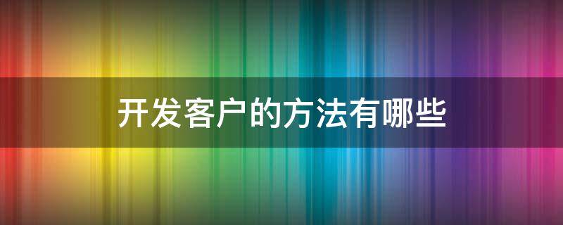 开发客户的方法有哪些（开发客户的方法有哪些?）