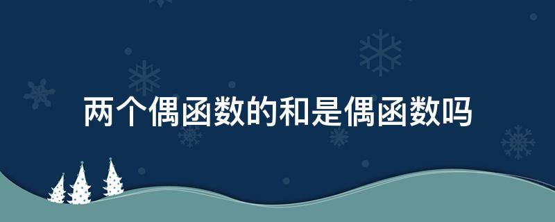 两个偶函数的和是偶函数吗 两个偶函数的和是偶函数吗对吗