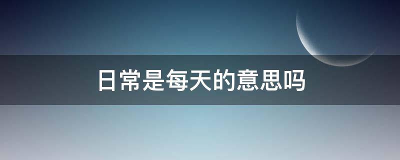 日常是每天的意思吗 日常是不是代表每天的意思?