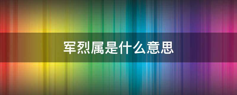 军烈属是什么意思 什么是军烈属包括哪些家属