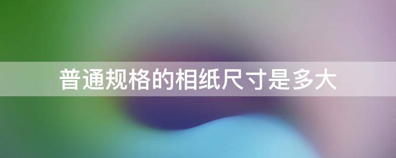 普通规格的相纸尺寸是多大 相纸规格是什么意思