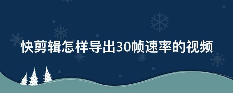 快剪辑怎样导出30帧速率的视频（快剪辑导出视频帧率多少合适）